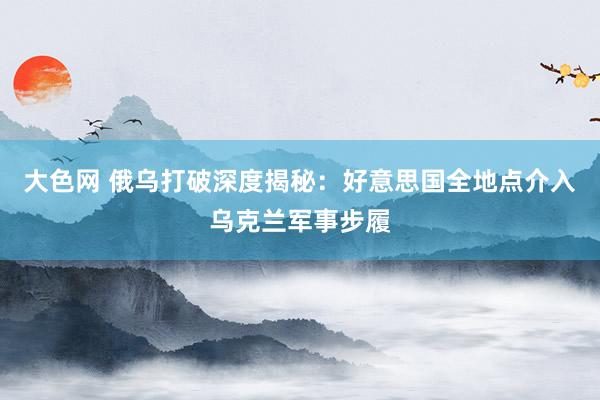 大色网 俄乌打破深度揭秘：好意思国全地点介入乌克兰军事步履