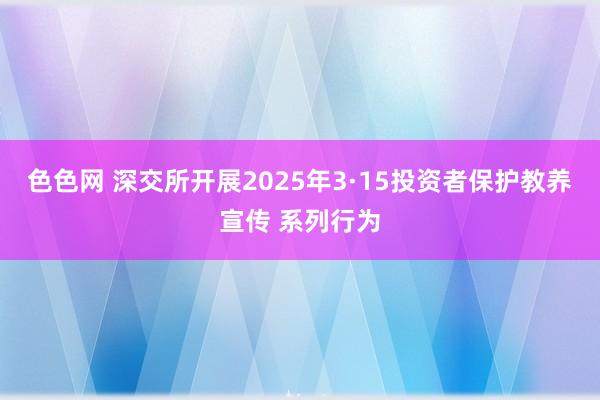 色色网 深交所开展2025年3·15投资者保护教养宣传 系列行为