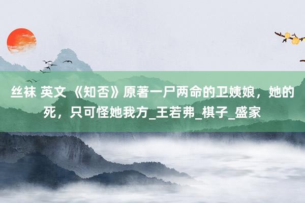 丝袜 英文 《知否》原著一尸两命的卫姨娘，她的死，只可怪她我方_王若弗_棋子_盛家