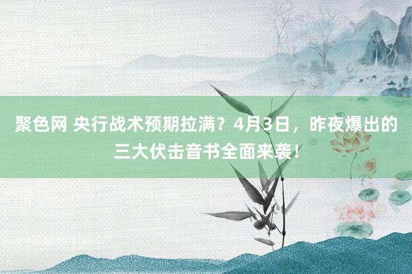 聚色网 央行战术预期拉满？4月3日，昨夜爆出的三大伏击音书全面来袭！