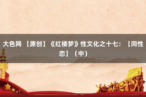 大色网 【原创】《红楼梦》性文化之十七：【同性恋】（中）