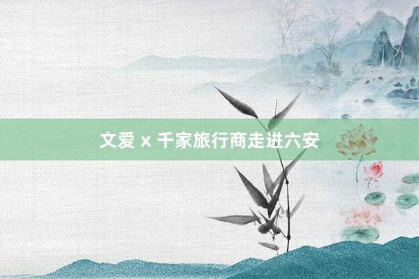 文爱 x 千家旅行商走进六安