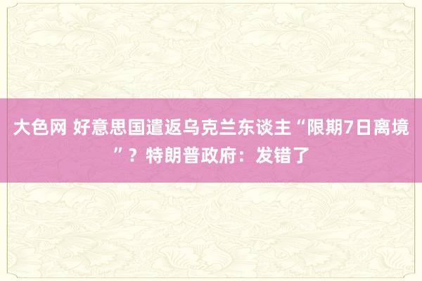 大色网 好意思国遣返乌克兰东谈主“限期7日离境”？特朗普政府：发错了