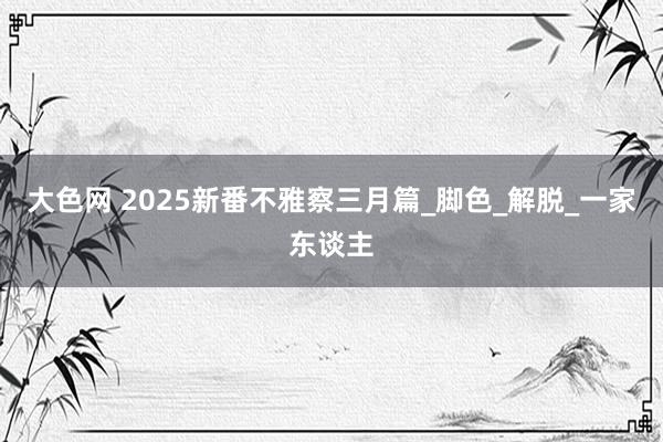 大色网 2025新番不雅察三月篇_脚色_解脱_一家东谈主