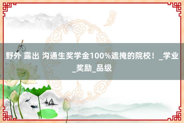 野外 露出 沟通生奖学金100%遮掩的院校！_学业_奖励_品级