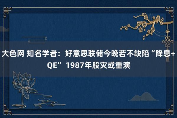 大色网 知名学者：好意思联储今晚若不缺陷“降息+QE” 1987年股灾或重演