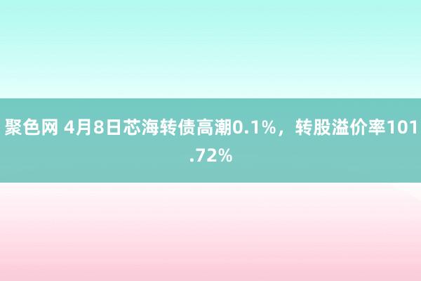 聚色网 4月8日芯海转债高潮0.1%，转股溢价率101.72%