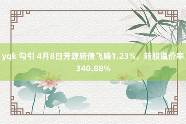 yqk 勾引 4月8日芳源转债飞腾1.23%，转股溢价率340.88%
