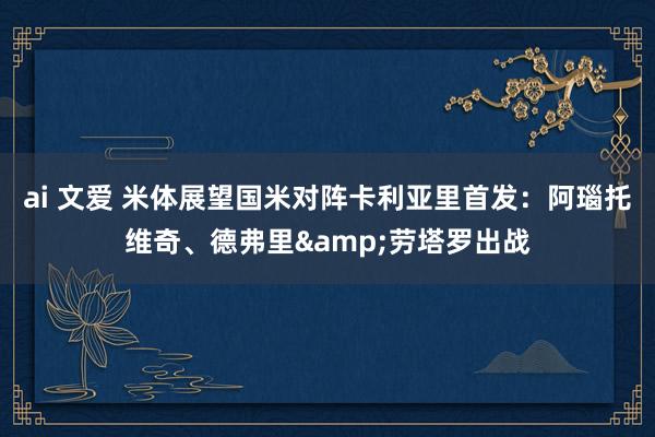 ai 文爱 米体展望国米对阵卡利亚里首发：阿瑙托维奇、德弗里&劳塔罗出战