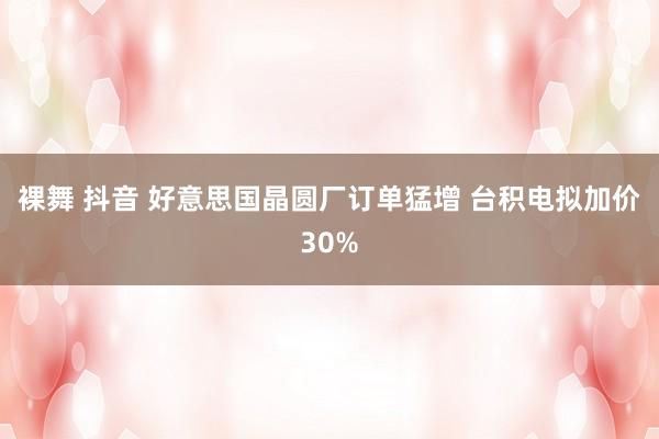 裸舞 抖音 好意思国晶圆厂订单猛增 台积电拟加价30%