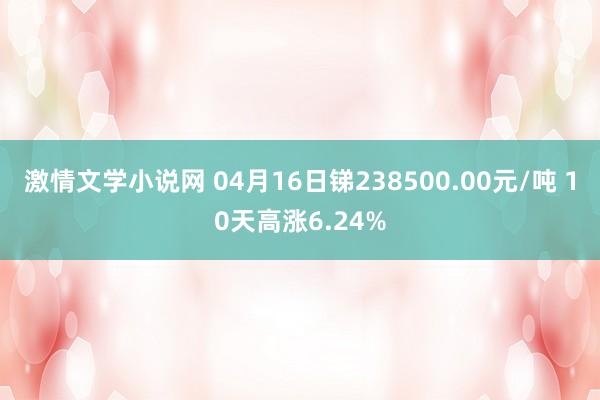 激情文学小说网 04月16日锑238500.00元/吨 10天高涨6.24%