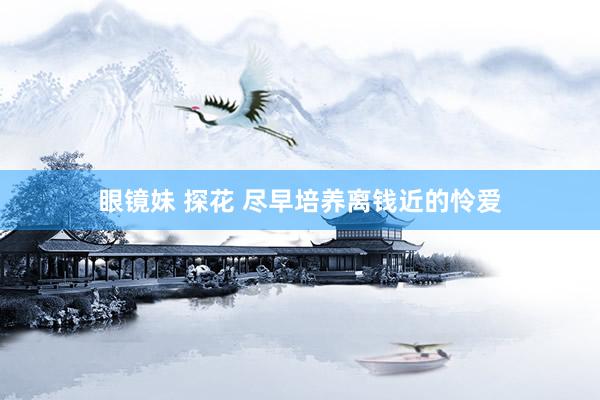 眼镜妹 探花 尽早培养离钱近的怜爱