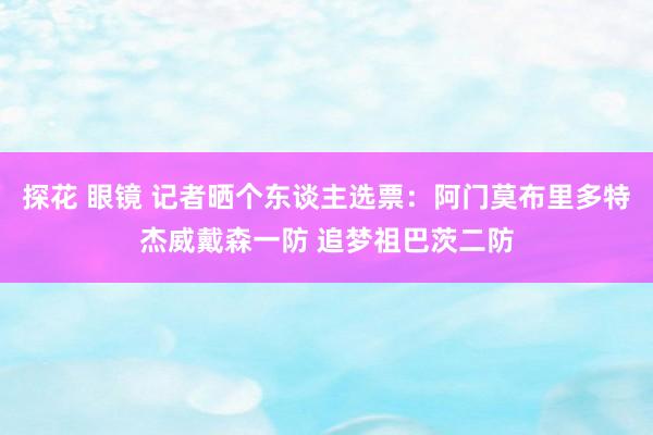 探花 眼镜 记者晒个东谈主选票：阿门莫布里多特杰威戴森一防 追梦祖巴茨二防