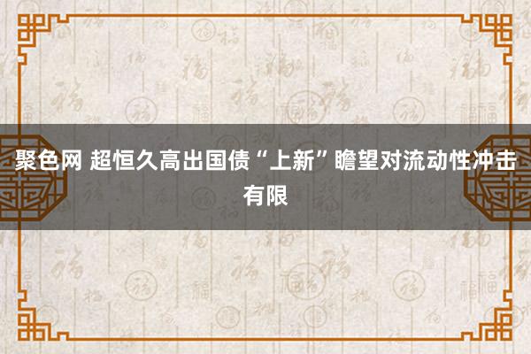 聚色网 超恒久高出国债“上新”瞻望对流动性冲击有限