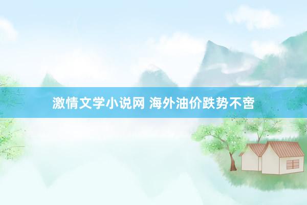 激情文学小说网 海外油价跌势不啻