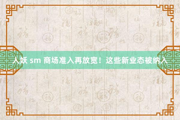 人妖 sm 商场准入再放宽！这些新业态被纳入