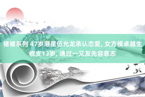 猪猪系列 47岁港星伍允龙承认恋爱， 女方模卓越生收支13岁， 通过一又友先容意志